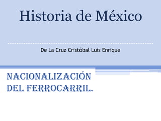 Historia de México
----------------------------------------------------------------
              De La Cruz Cristóbal Luis Enrique




nacionalización
del ferrocarril.
 