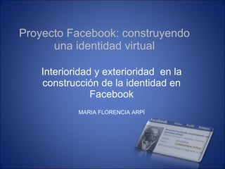 Proyecto Facebook: construyendo una identidad virtual Interioridad y exterioridad  en la construcción de la identidad en Facebook MARIA FLORENCIA ARPÍ 