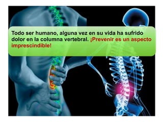 Todo ser humano, alguna vez en su vida ha sufrido
dolor en la columna vertebral. ¡Prevenir es un aspecto
imprescindible!