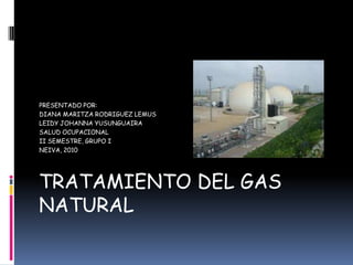 TRATAMIENTO DEL GAS NATURAL PRESENTADO POR: DIANA MARITZA RODRIGUEZ LEMUS LEIDY JOHANNA YUSUNGUAIRA SALUD OCUPACIONAL II SEMESTRE, GRUPO I NEIVA, 2010 