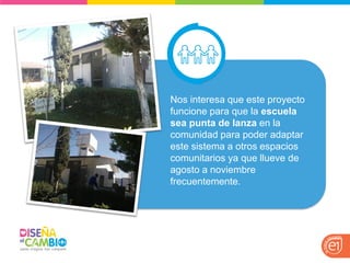 Nos interesa que este proyecto funcione para que la escuela sea punta de lanza en la comunidad para poder adaptar este sistema a otros espacios comunitarios ya que llueve de agosto a noviembre frecuentemente.  