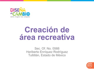 Creación de 
área recreativa 
Sec. Of. No. 0566 
Heriberto Enríquez Rodríguez 
Tultitlán, Estado de México  