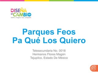 Parques Feos 
Pa Qué Los Quiero 
Telesecundaria No. 0018 
Hermanos Flores Magón 
Tejupilco, Estado De México  