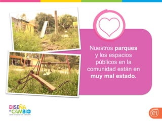 Nuestros parques y los espacios públicos en la comunidad están en muy mal estado.  