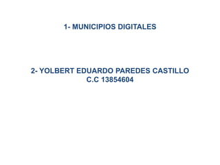 1- MUNICIPIOS DIGITALES
2- YOLBERT EDUARDO PAREDES CASTILLO
C.C 13854604
 