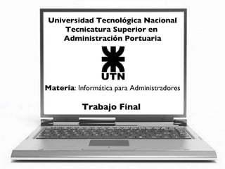 Universidad Tecnológica Nacional Tecnicatura Superior en  Administración Portuaria Materia : Informática para Administradores Trabajo Final  