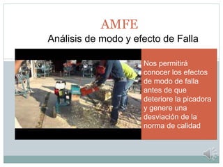 AMFE
Análisis de modo y efecto de Falla
Nos permitirá
conocer los efectos
de modo de falla
antes de que
deteriore la picadora
y genere una
desviación de la
norma de calidad
 
