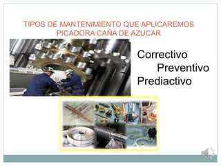 TIPOS DE MANTENIMIENTO QUE APLICAREMOS
PICADORA CAÑA DE AZUCAR
Correctivo
Preventivo
Prediactivo
 