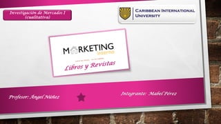 Profesor: Ángel Núñez
Integrante: Mabel Pérez
Investigación de Mercados I
(cualitativa)
 