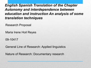 English Spanish Translation of the Chapter
Autonomy and interdependence between
education and instruction An analysis of some
translation techniques
Research Proposal
Maria Irene Hoil Reyes
09-10417
General Line of Research: Applied linguistics
Nature of Research: Documentary research

 