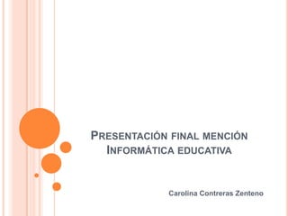 PRESENTACIÓN FINAL MENCIÓN
  INFORMÁTICA EDUCATIVA


            Carolina Contreras Zenteno
 