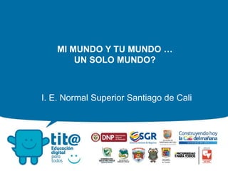 MI MUNDO Y TU MUNDO …
UN SOLO MUNDO?
I. E. Normal Superior Santiago de Cali
 
