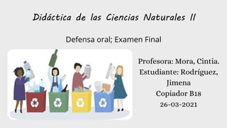 Didáctica de las Ciencias Naturales II
Defensa oral; Examen Final
Profesora: Mora, Cintia.
Estudiante: Rodríguez,
Jimena
Copiador B18
26-03-2021
 
