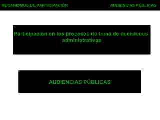 MECANISMOS DE PARTICIPACIÓN AUDIENCIAS PÚBLICAS
AUDIENCIAS PÚBLICAS
Participación en los procesos de toma de decisiones
administrativas
 