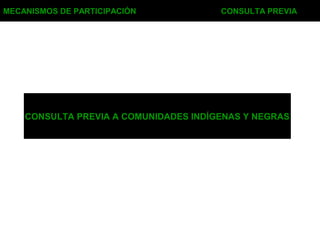 MECANISMOS DE PARTICIPACIÓN CONSULTA PREVIA
CONSULTA PREVIA A COMUNIDADES INDÍGENAS Y NEGRAS
 