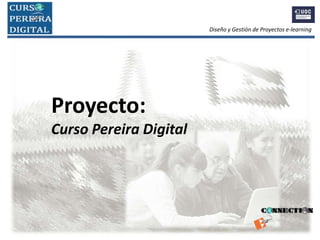 Proyecto:
Curso Pereira Digital
Diseño y Gestión de Proyectos e-learning
 