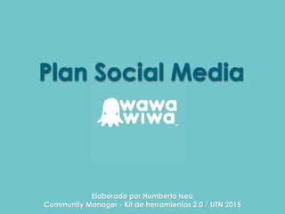 Plan Social Media
Elaborado por Humberto Isea
Community Manager - Kit de herramientas 2.0 / UTN 2015
 