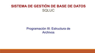 SISTEMA DE GESTIÓN DE BASE DE DATOS
SQLUC
Programación III: Estructura de
Archivos
 