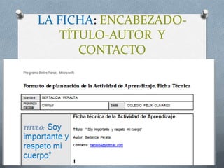 LA FICHA: ENCABEZADO-
         TÍTULO-AUTOR Y
            CONTACTO




Luis Carrera
 