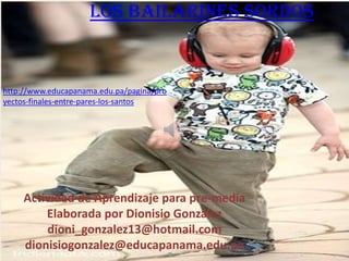 LOS BAILARINES SORDOS


http://www.educapanama.edu.pa/pagina/pro
yectos-finales-entre-pares-los-santos




     Actividad de Aprendizaje para pre-media
         Elaborada por Dionisio González
         dioni_gonzalez13@hotmail.com
     dionisiogonzalez@educapanama.edu.pa
 