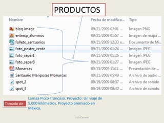 PRODUCTOS




            Larissa Picco Troncoso. Proyecto: Un viaje de
Tomado de   5,000 kilómetros. Proyecto premiado en
            México.

                                        Luis Carrera
 