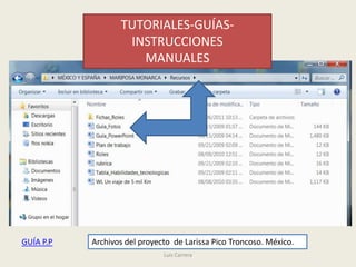 TUTORIALES-GUÍAS-
                   INSTRUCCIONES
                     MANUALES




GUÍA P.P   Archivos del proyecto de Larissa Pico Troncoso. México.
                              Luis Carrera
 