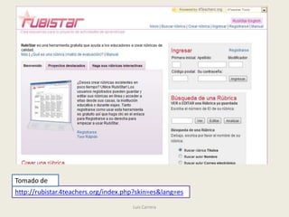Tomado de
http://rubistar.4teachers.org/index.php?skin=es&lang=es
                                      Luis Carrera
 