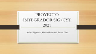 PROYECTO
INTEGRADOR SIG/CYT
2021
Andrea Figueredo, Gimena Basterech, Luana Frias
 