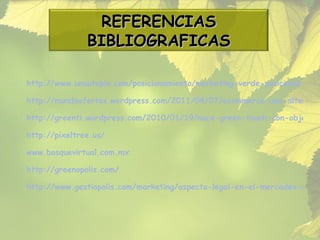 http://www.unautopia.com/posicionamiento/marketing-verde-posicionar-la-empresa-cuidando-del-medio-ambiente/ http://mundoofertas.wordpress.com/2011/04/07/ecommerce-una-alternativa-de-compra-mas-ecologica/ http://greenti.wordpress.com/2010/01/19/nace-green-touch-con-objetivos-ambiciosos/ http://pixeltree.us/ www.bosquevirtual.com.mx http://greenopolis.com/ http://www.gestiopolis.com/marketing/aspecto-legal-en-el-mercadeo-ambiental-venezolano.htm REFERENCIAS BIBLIOGRAFICAS 