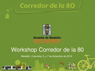 Workshop Corredor de la 80
Medellín. Colombia. 6, y 7 de diciembre de 2016
 