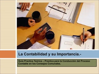 La Contabilidad y su Importancia.-
Guía Practica Teórica – Practica para la Conducción del Proceso
Contable en los Consejos Comunales.
 
