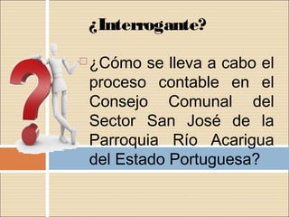 ¿Interrogante?
   ¿Cómo se lleva a cabo el
    proceso contable en el
    Consejo Comunal del
    Sector San José de la
    Parroquia Río Acarigua
    del Estado Portuguesa?
 