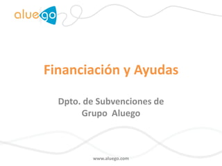 Financiación y Ayudas Dpto. de Subvenciones deGrupo  Aluego www.aluego.com 