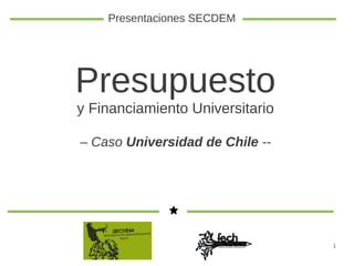 1
Presupuesto
y Financiamiento Universitario
– Caso Universidad de Chile --
Presentaciones SECDEM
 