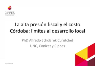 La alta presión fiscal y el costo
Córdoba: limites al desarrollo local
PhD Alfredo Schclarek Curutchet
UNC, Conicet y Cippes
 