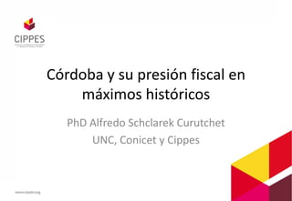 Córdoba y su presión fiscal en
máximos históricos
PhD Alfredo Schclarek Curutchet
UNC, Conicet y Cippes
 