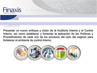Presentar un nuevo enfoque y visión de la Auditoría Interna y el Control
Interno, así como establecer y fomentar la aplicación de las Políticas y
Procedimientos de cada uno de los procesos del ciclo del negocio para
fortalecer el ambiente de control interno.
 