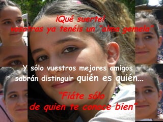 ¡Qué suerte!
vosotras ya tenéis un “alma gemela”



   Y sólo vuestros mejores amigos
 sabrán distinguir quién es quién…

          “Fiáte sólo
    de quien te conoce bien”
 
