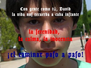 Con gente como t ú , David
 la vida nos recuerda a cada instante


        la serenidad,
    la calma, la inocencia

¡ el caminar paso a paso!
 