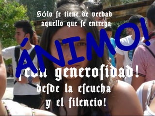 !
  S ó lo se tiene de verdad



                    O
   aquello que se entrega




    N I           M
Á generosidad!
¡ con
  desde la escucha
    y el silencio!
 