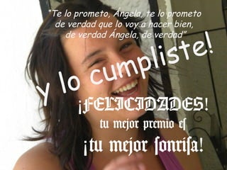 “Te lo prometo, Ángela, te lo prometo
   de verdad que lo voy a hacer bien,


                    e!
     de verdad Ángela, de verdad”


             p li st
   l   o c um
¡y      ¡FELICIDADES!
             tu mejor premio es
         ¡tu mejor sonrisa!
 