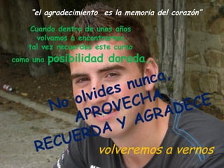 “el agradecimiento es la memoria del corazón”

    Cuando dentro de unos años
      volvamos a encontrarnos,
    tal vez recuerdes este curso
como una   posibilidad dorada…

                     nun ca,
                 es
             lvid ECHA
        N o o OV             DE CE
            A PR      AG  RA
                    Y
            ER DA
      RE CU     volveremos a vernos
 