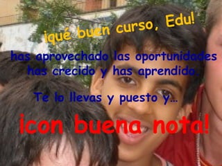 curso, Edu!
     ¡qué buen
has aprovechado las oportunidades
  has crecido y has aprendido.

   Te lo llevas y puesto y…

 ¡con buena nota!
 