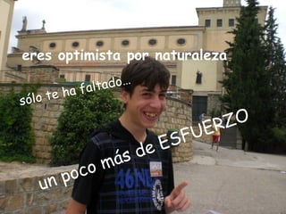 eres optimista por naturaleza

          a fa l tado…
sól o te h

                                    ER ZO
                                  FU
       Solo te ha faltado…


                          de   ES
                       ás
         oc om
     u np
 