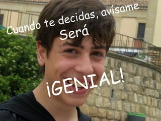 , a v ís a me
              dec idas
     and o te
Cu
              S erá


                 N IA L!
           ¡GE
 