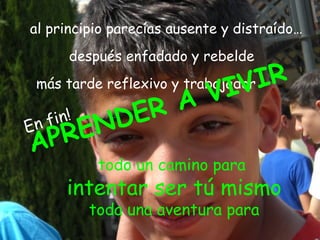 al principio parecías ausente y distraído…
      después enfadado y rebelde

                              IV
más tarde reflexivo y trabajador IR
               A V
  nfin !
         ND ER
E
 AP  RE
          todo un camino para
     intentar ser tú mismo
         toda una aventura para
 