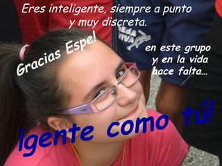 Eres inteligente, siempre a punto
         y muy discreta.

              sp e!
          E            en este grupo
    ci as               y en la vida
Gra                     hace falta…




        co mo tú!
¡gen te
 