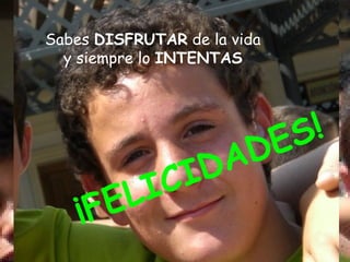 Sabes DISFRUTAR de la vida
  y siempre lo INTENTAS




                             E S !
                   D A D
           LI CI
    ¡F E
 