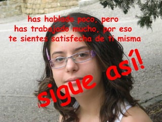 has hablado poco, pero
 has trabajado mucho, por eso
te sientes satisfecha de ti misma



                        a s í!
            ig u e
       ¡   s
 