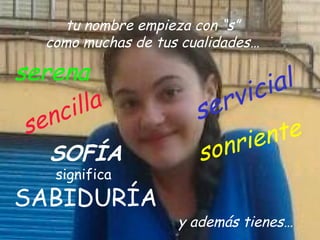 tu nombre empieza con “s”
    como muchas de tus cualidades…

serena                              al
                              vi ci
      ci lla             s er
 s en
                              n rie nte
    SOFÍA                so
     significa
SABIDURÍA
                      y además tienes…
 